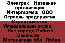 Электрик › Название организации ­ Интергазмаш, ООО › Отрасль предприятия ­ Строительство › Минимальный оклад ­ 1 - Все города Работа » Вакансии   . Московская обл.,Лобня г.